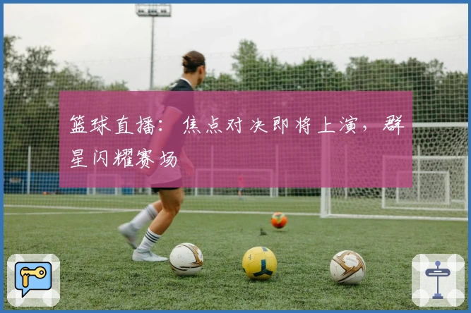 篮球直播：焦点对决即将上演，群星闪耀赛场