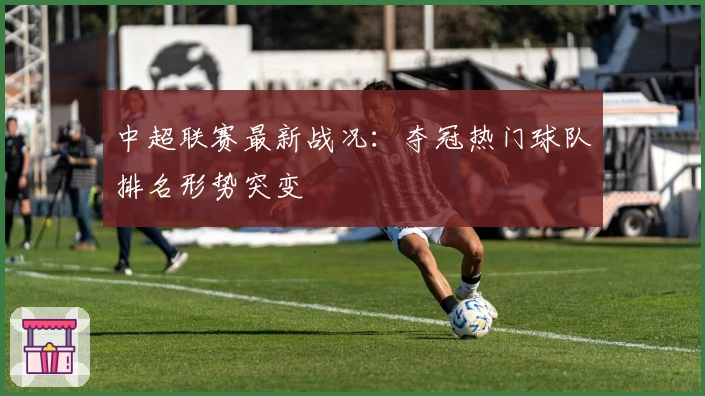 中超联赛最新战况：夺冠热门球队排名形势突变