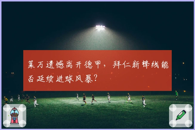 莱万遗憾离开德甲，拜仁新锋线能否延续进球风暴？
