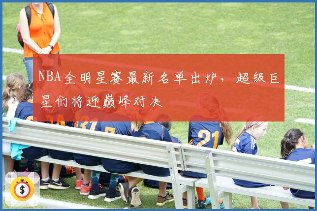 NBA全明星赛最新名单出炉，超级巨星们将迎巅峰对决