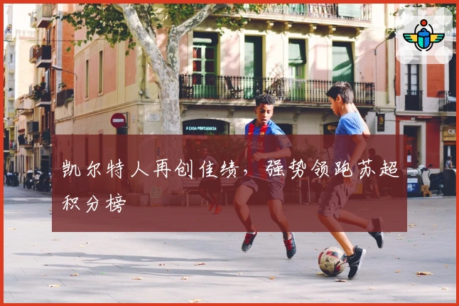 凯尔特人再创佳绩，强势领跑苏超积分榜