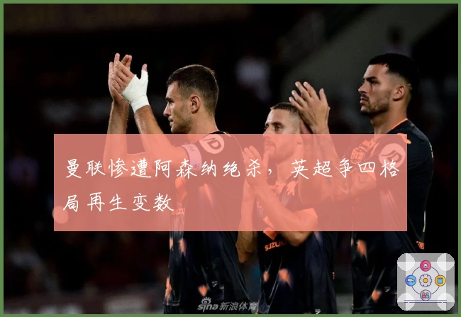 曼联惨遭阿森纳绝杀,英超争四格局再生变数