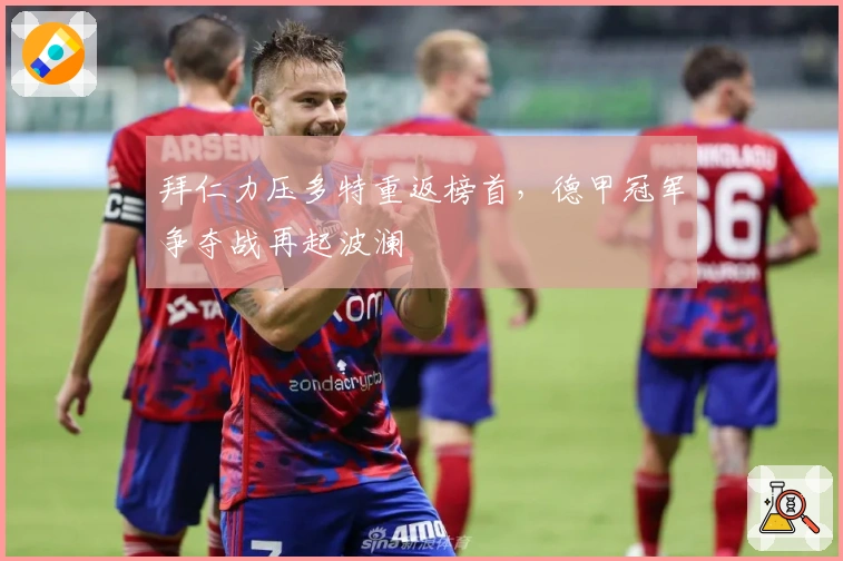 拜仁力压多特重返榜首，德甲冠军争夺战再起波澜