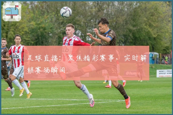 足球直播：聚焦精彩赛事，实时解锁赛场瞬间