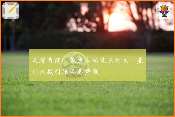 足球直播：聚焦本轮焦点对决，豪门大战引爆观赛热潮