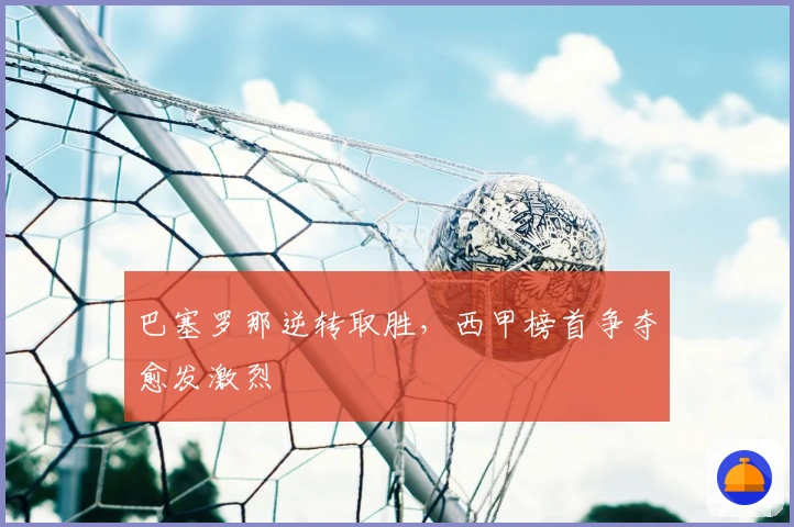 巴塞罗那逆转取胜,西甲榜首争夺愈发激烈