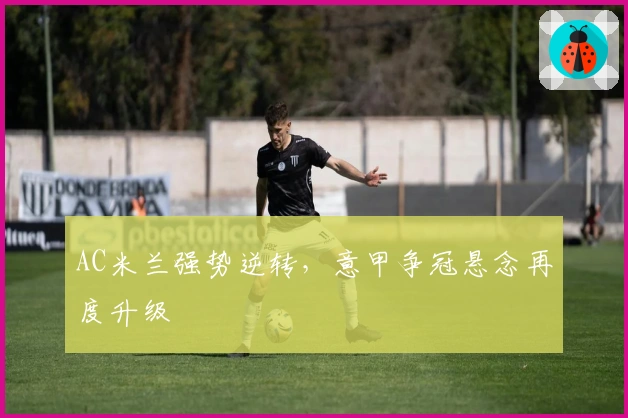 AC米兰强势逆转，意甲争冠悬念再度升级