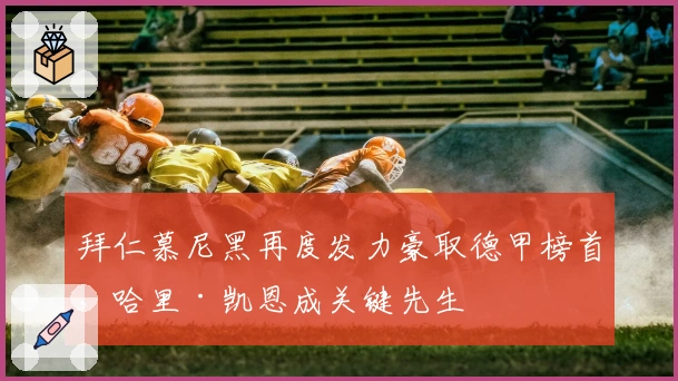 拜仁慕尼黑再度发力豪取德甲榜首,哈里·凯恩成关键先生