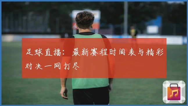 足球直播：最新赛程时间表与精彩对决一网打尽