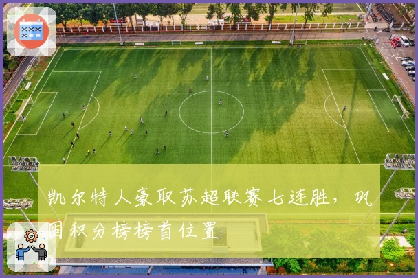 凯尔特人豪取苏超联赛七连胜，巩固积分榜榜首位置