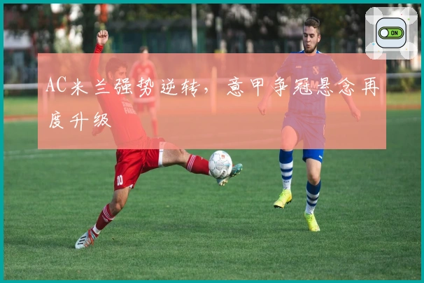 AC米兰强势逆转，意甲争冠悬念再度升级