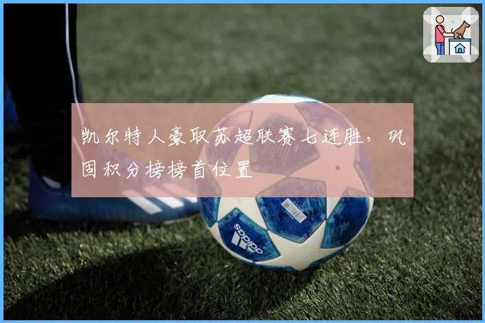 凯尔特人豪取苏超联赛七连胜，巩固积分榜榜首位置