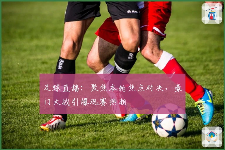 足球直播：聚焦本轮焦点对决，豪门大战引爆观赛热潮