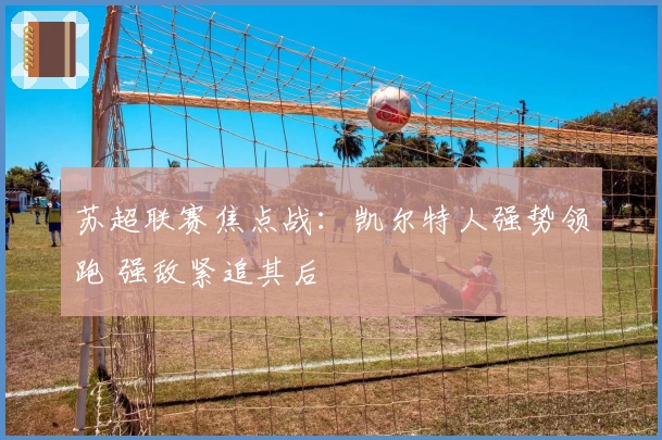 苏超联赛焦点战：凯尔特人强势领跑 强敌紧追其后