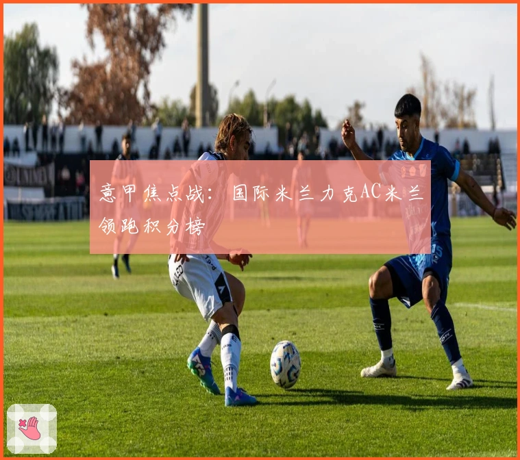 意甲焦点战：国际米兰力克AC米兰领跑积分榜